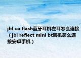 jbl ua flash蓝牙耳机左耳怎么连接（jbl reflect mini bt耳机怎么连接安卓手机）