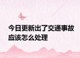今日更新出了交通事故应该怎么处理