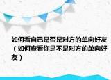 如何看自己是否是对方的单向好友（如何查看你是不是对方的单向好友）