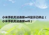 小米手机无法连接wifi显示已停止（小米手机无法连接wifi）