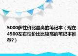 5000多性价比最高的笔记本（现在4500左右性价比比较高的笔记本推荐?）