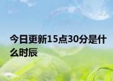 今日更新15点30分是什么时辰