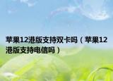 苹果12港版支持双卡吗（苹果12港版支持电信吗）
