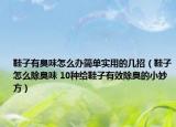 鞋子有臭味怎么办简单实用的几招（鞋子怎么除臭味 10种给鞋子有效除臭的小妙方）