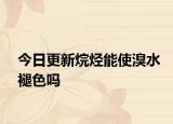 今日更新烷烃能使溴水褪色吗