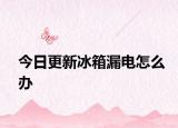 今日更新冰箱漏电怎么办