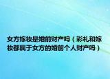 女方嫁妆是婚前财产吗（彩礼和嫁妆都属于女方的婚前个人财产吗）