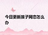 今日更新孩子网恋怎么办