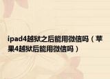 ipad4越狱之后能用微信吗（苹果4越狱后能用微信吗）