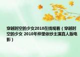 穿越时空的少女2010在线观看（穿越时空的少女 2010年仲里依纱主演真人版电影）