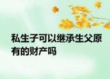 私生子可以继承生父原有的财产吗