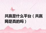 共赢是什么平台（共赢网是真的吗）