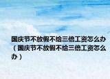 国庆节不放假不给三倍工资怎么办（国庆节不放假不给三倍工资怎么办）