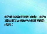 华为路由器如何设置ip地址（华为a1路由器怎么修改Web配置界面的ip地址）