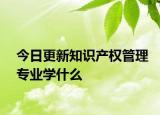 今日更新知识产权管理专业学什么