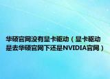 华硕官网没有显卡驱动（显卡驱动是去华硕官网下还是NVIDIA官网）