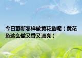 今日更新怎样做黄花鱼呢（黄花鱼这么做又香又漂亮）