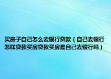 买房子自己怎么去银行贷款（自己去银行怎样贷款买房贷款买房是自己去银行吗）