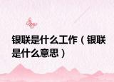 银联是什么工作（银联是什么意思）