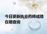 今日更新执业药师成绩在哪查询