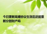 今日更新离婚协议生效后还能重新分割财产吗