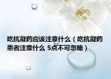 吃抗凝药应该注意什么（吃抗凝药患者注意什么 5点不可忽略）