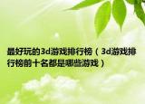 最好玩的3d游戏排行榜（3d游戏排行榜前十名都是哪些游戏）