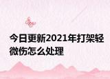 今日更新2021年打架轻微伤怎么处理