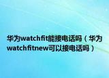 华为watchfit能接电话吗（华为watchfitnew可以接电话吗）