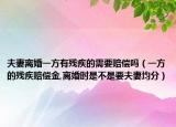 夫妻离婚一方有残疾的需要赔偿吗（一方的残疾赔偿金,离婚时是不是要夫妻均分）
