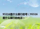 95516是什么银行的号（95516是什么银行的电话）