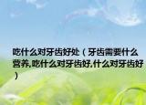 吃什么对牙齿好处（牙齿需要什么营养,吃什么对牙齿好,什么对牙齿好）