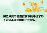 闲鱼只要申请退款就不能评价了吗（闲鱼不能删除自己评价吗）