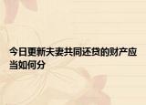 今日更新夫妻共同还贷的财产应当如何分