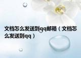 文档怎么发送到qq邮箱（文档怎么发送到qq）
