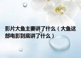 影片大鱼主要讲了什么（大鱼这部电影到底讲了什么）