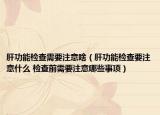 肝功能检查需要注意啥（肝功能检查要注意什么 检查前需要注意哪些事项）