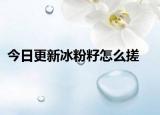 今日更新冰粉籽怎么搓