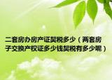 二套房办房产证契税多少（两套房子交换产权证多少钱契税有多少呢）