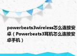 powerbeats3wireless怎么连接安卓（Powerbeats3耳机怎么连接安卓手机）