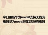 今日更新华为nova8支持无线充电吗华为nova8可以无线充电吗