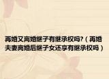 再婚又离婚继子有继承权吗?（再婚夫妻离婚后继子女还享有继承权吗）