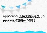 opporeno6支持无线充电么（opporeno6支持wifi6吗）
