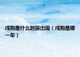 戌狗是什么时辰出现（戌狗是哪一年）