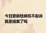 今日更新检察院不起诉就是结案了吗