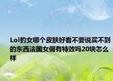 Lol豹女哪个皮肤好看不要说买不到的东西法国女佣有特效吗20块怎么样