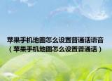 苹果手机地图怎么设置普通话语音（苹果手机地图怎么设置普通话）