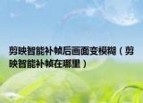 剪映智能补帧后画面变模糊（剪映智能补帧在哪里）