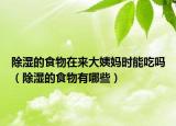 除湿的食物在来大姨妈时能吃吗（除湿的食物有哪些）