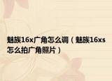 魅族16x广角怎么调（魅族16xs怎么拍广角照片）